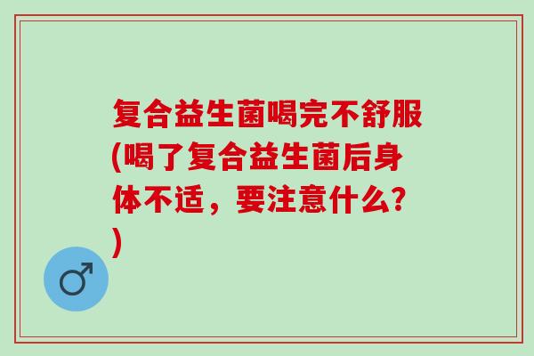 复合益生菌喝完不舒服(喝了复合益生菌后身体不适，要注意什么？)