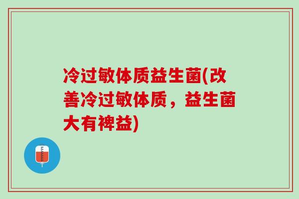冷体质益生菌(改善冷体质,益生菌大有裨益) 冷体质益生菌(改善冷体质,益生菌大有裨益)