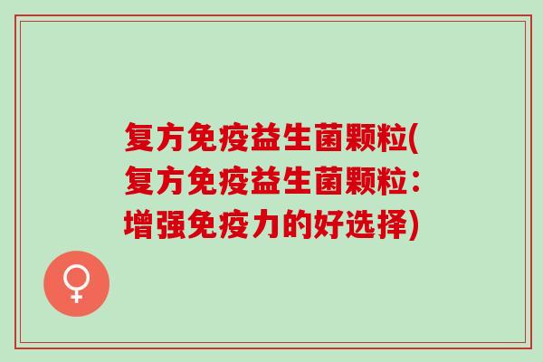 复方益生菌颗粒(复方益生菌颗粒:增强力的好选择) 复方益生菌颗粒(复方益生菌颗粒:增强力的好选择)
