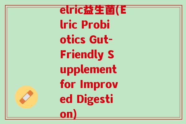 elric益生菌(Elric Probiotics Gut-Friendly Supplement for Improved Digestion)