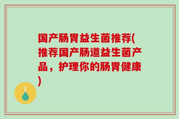 国产肠胃益生菌推荐(推荐国产肠道益生菌产品，护理你的肠胃健康)