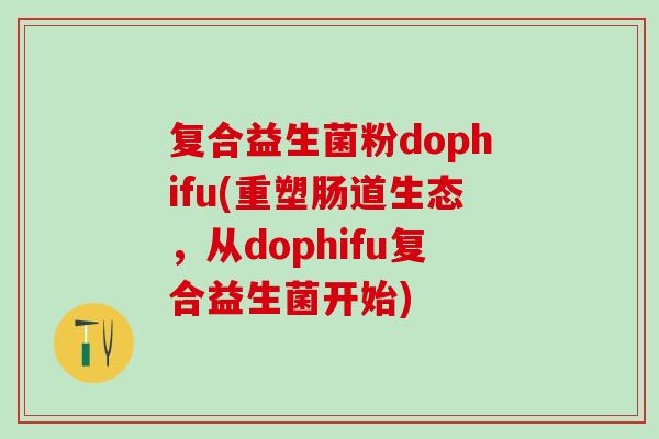 复合益生菌粉dophifu(重塑肠道生态，从dophifu复合益生菌开始)