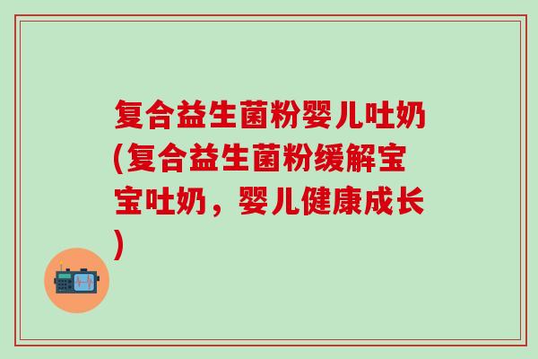 复合益生菌粉婴儿吐奶(复合益生菌粉缓解宝宝吐奶，婴儿健康成长)