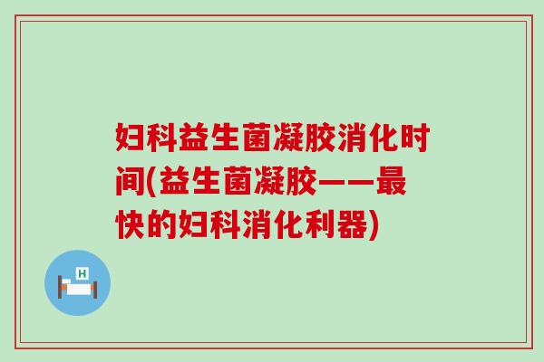 妇科益生菌凝胶消化时间(益生菌凝胶——最快的妇科消化利器)