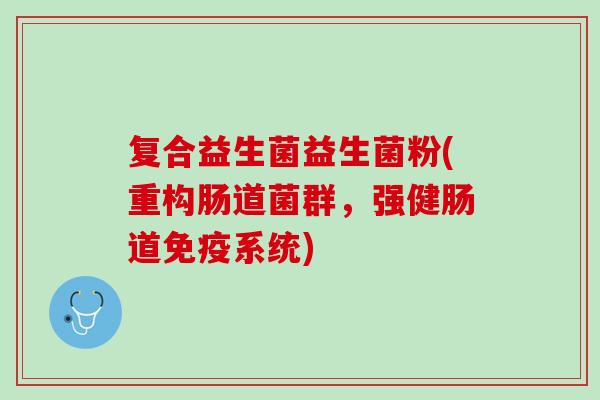 复合益生菌益生菌粉(重构肠道菌群，强健肠道免疫系统)