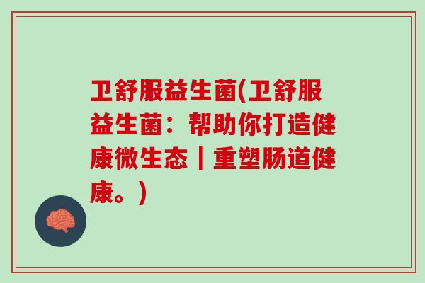 卫舒服益生菌(卫舒服益生菌：帮助你打造健康微生态｜重塑肠道健康。)