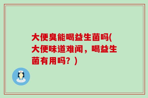大便臭能喝益生菌吗(大便味道难闻,喝益生菌有用吗?) 大便臭能喝益生菌吗(大便味道难闻,喝益生菌有用吗?)