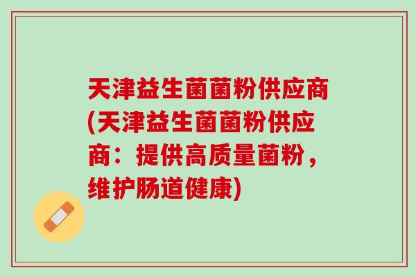 天津益生菌菌粉供应商(天津益生菌菌粉供应商：提供高质量菌粉，维护肠道健康)