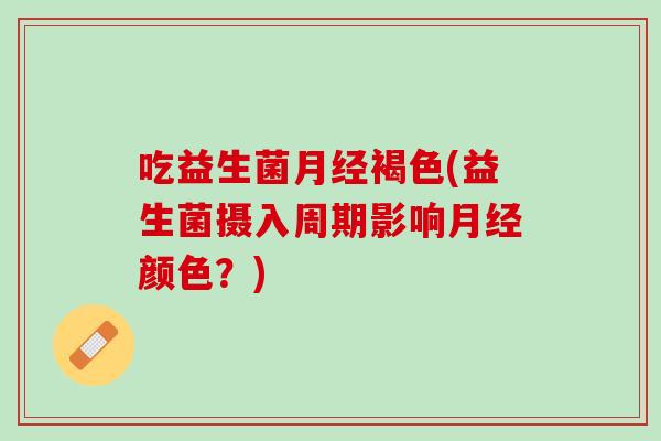 吃益生菌月经褐色(益生菌摄入周期影响月经颜色？)