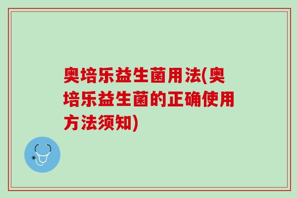 奥培乐益生菌用法(奥培乐益生菌的正确使用方法须知)