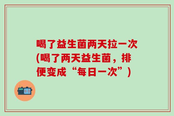 喝了益生菌两天拉一次(喝了两天益生菌，排便变成“每日一次”)