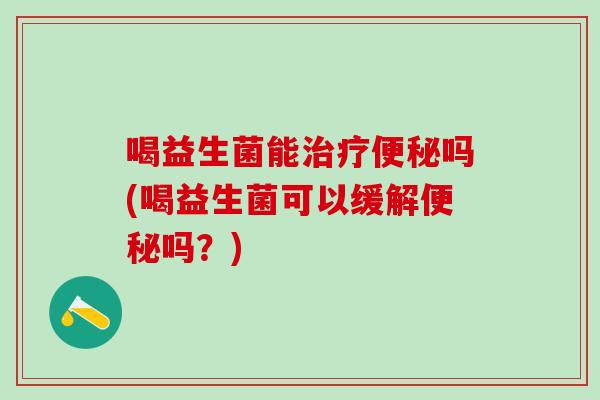 喝益生菌能治疗便秘吗(喝益生菌可以缓解便秘吗？)