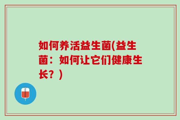 如何养活益生菌(益生菌：如何让它们健康生长？)