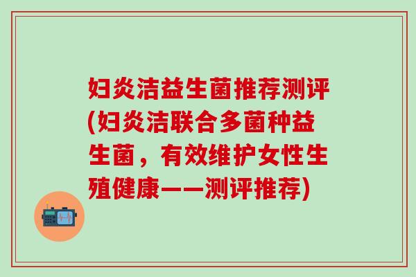 妇炎洁益生菌推荐测评(妇炎洁联合多菌种益生菌，有效维护女性生殖健康——测评推荐)