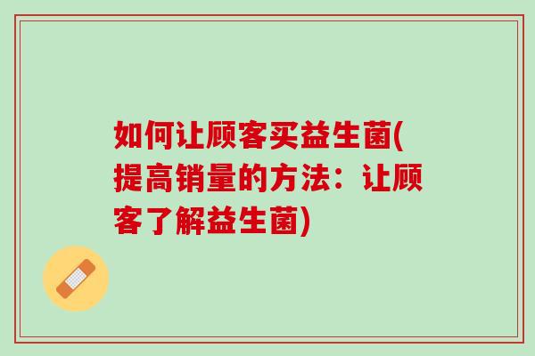 如何让顾客买益生菌(提高销量的方法：让顾客了解益生菌)