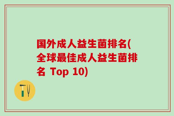国外成人益生菌排名(全球佳成人益生菌排名 Top 10) 国外成人益生菌排名(全球佳成人益生菌排名 Top 10)