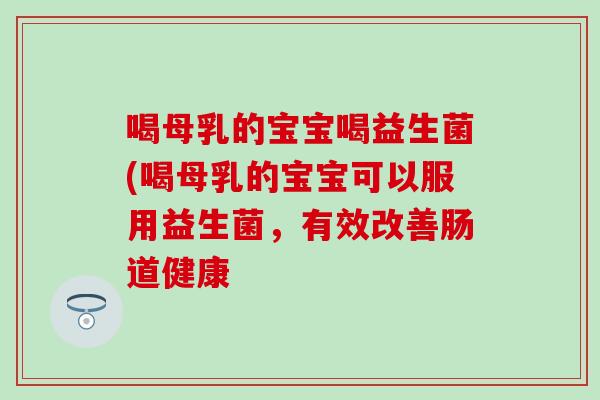 喝母乳的宝宝喝益生菌(喝母乳的宝宝可以服用益生菌，有效改善肠道健康