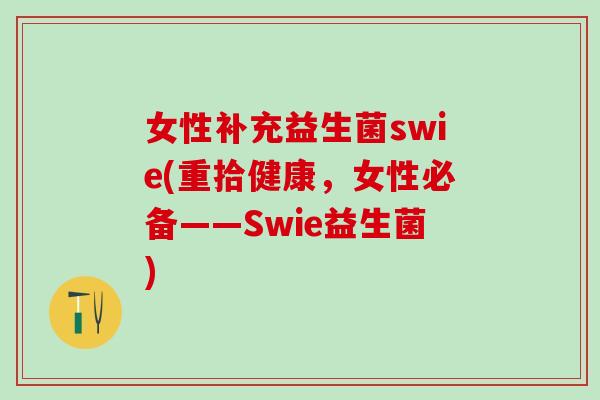 女性补充益生菌swie(重拾健康,女性必备——Swie益生菌) 女性补充益生菌swie(重拾健康,女性必备——Swie益生菌)