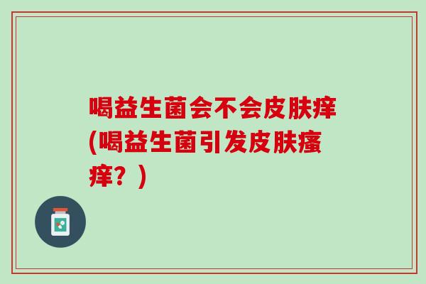 喝益生菌会不会皮肤痒(喝益生菌引发皮肤瘙痒？)