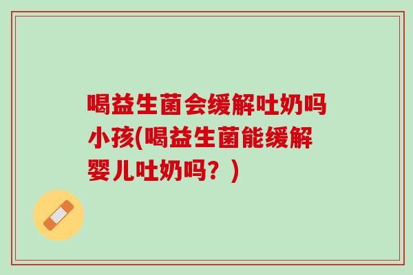 喝益生菌会缓解吐奶吗小孩(喝益生菌能缓解婴儿吐奶吗？)
