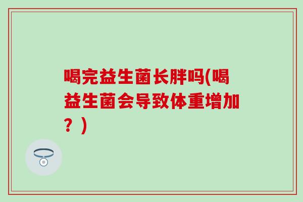 喝完益生菌长胖吗(喝益生菌会导致体重增加？)