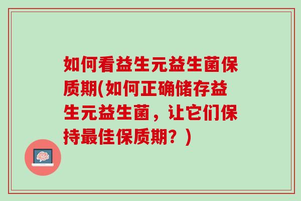 如何看益生元益生菌保质期(如何正确储存益生元益生菌，让它们保持最佳保质期？)