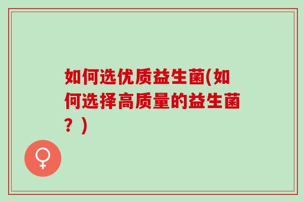 如何选优质益生菌(如何选择高质量的益生菌？)