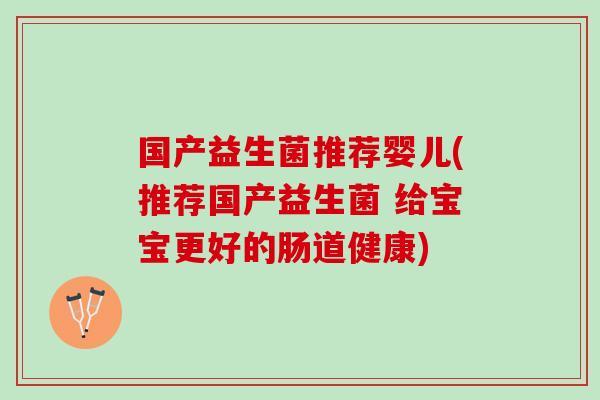 国产益生菌推荐婴儿(推荐国产益生菌 给宝宝更好的肠道健康)