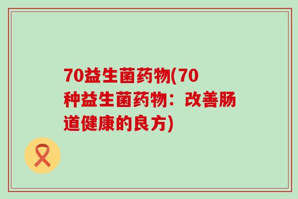 70益生菌药物(70种益生菌药物：改善肠道健康的良方)