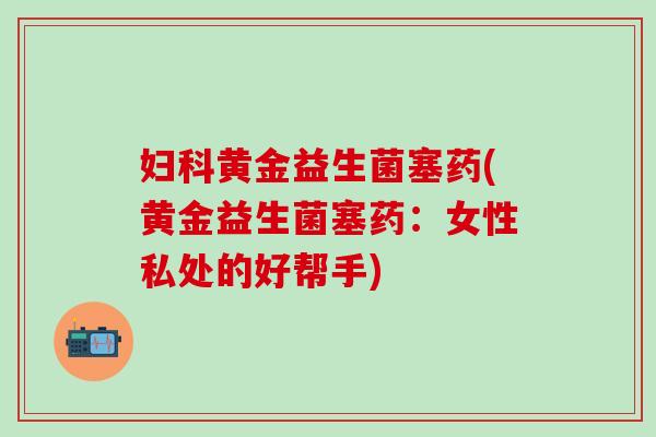 妇科黄金益生菌塞药(黄金益生菌塞药：女性私处的好帮手)