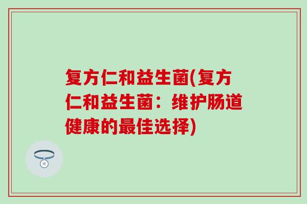 复方仁和益生菌(复方仁和益生菌：维护肠道健康的最佳选择)