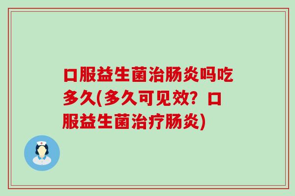 口服益生菌治肠炎吗吃多久(多久可见效？口服益生菌治疗肠炎)