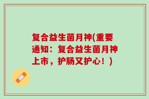 复合益生菌月神(重要通知：复合益生菌月神上市，护肠又护心！)