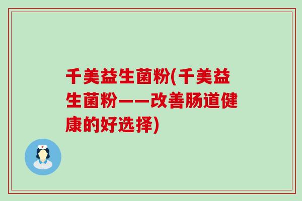千美益生菌粉(千美益生菌粉——改善肠道健康的好选择)