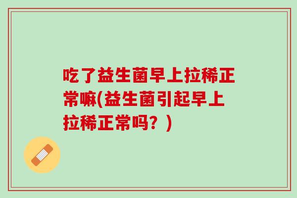 吃了益生菌早上拉稀正常嘛(益生菌引起早上拉稀正常吗？)