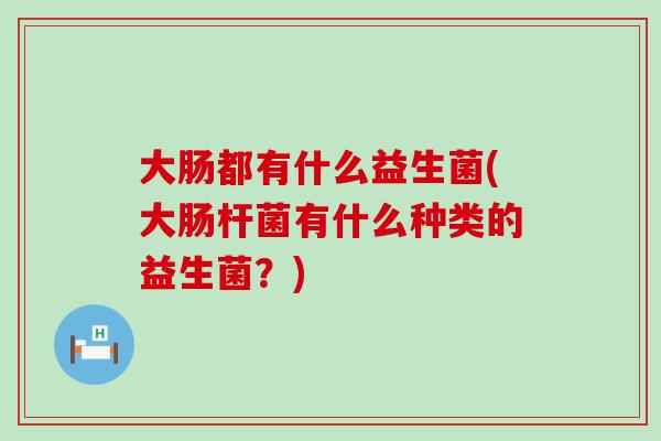 大肠都有什么益生菌(大肠杆菌有什么种类的益生菌？)