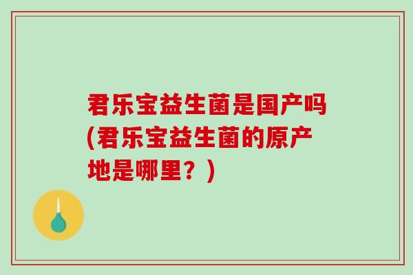 君乐宝益生菌是国产吗(君乐宝益生菌的原产地是哪里？)