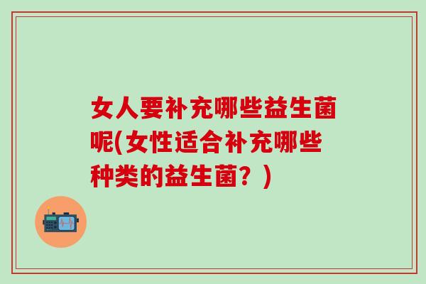 女人要补充哪些益生菌呢(女性适合补充哪些种类的益生菌？)