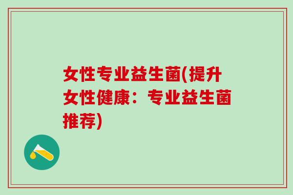 女性专业益生菌(提升女性健康：专业益生菌推荐)