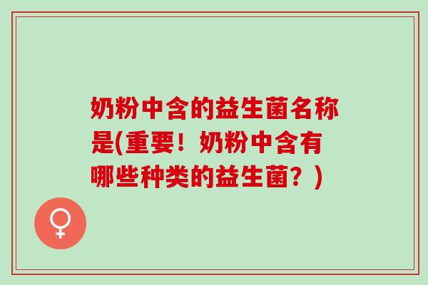 奶粉中含的益生菌名称是(重要！奶粉中含有哪些种类的益生菌？)