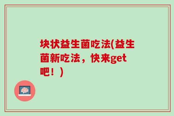 块状益生菌吃法(益生菌新吃法，快来get吧！)