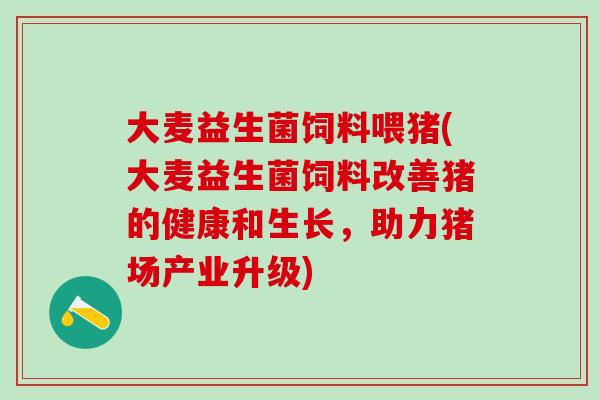 大麦益生菌饲料喂猪(大麦益生菌饲料改善猪的健康和生长，助力猪场产业升级)