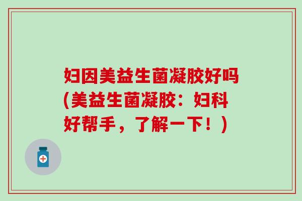 妇因美益生菌凝胶好吗(美益生菌凝胶：妇科好帮手，了解一下！)