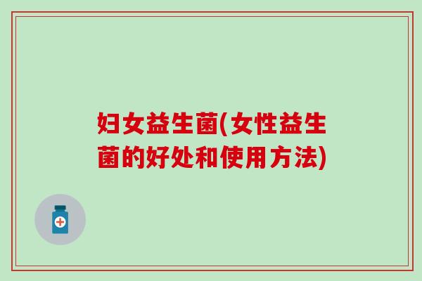 妇女益生菌(女性益生菌的好处和使用方法)