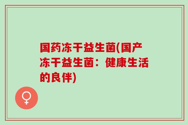 国药冻干益生菌(国产冻干益生菌：健康生活的良伴)