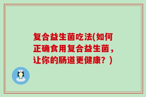 复合益生菌吃法(如何正确食用复合益生菌，让你的肠道更健康？)