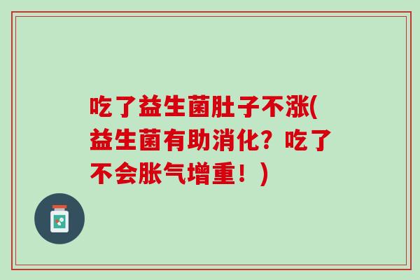 吃了益生菌肚子不涨(益生菌有助消化？吃了不会胀气增重！)
