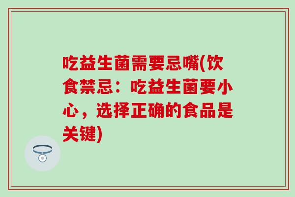 吃益生菌需要忌嘴(饮食禁忌：吃益生菌要小心，选择正确的食品是关键)