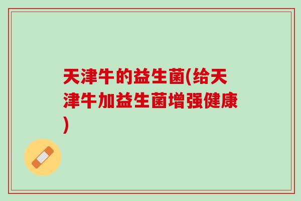 天津牛的益生菌(给天津牛加益生菌增强健康)