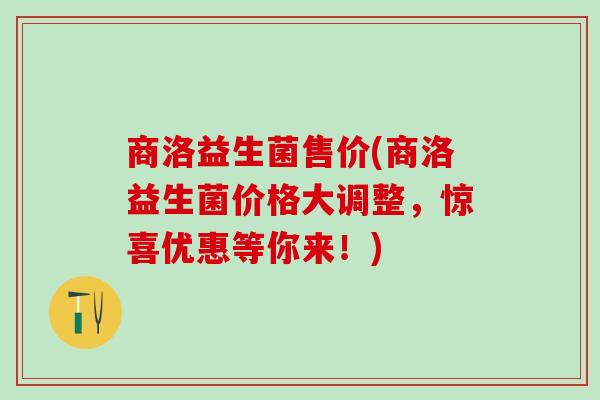 商洛益生菌售价(商洛益生菌价格大调整，惊喜优惠等你来！)